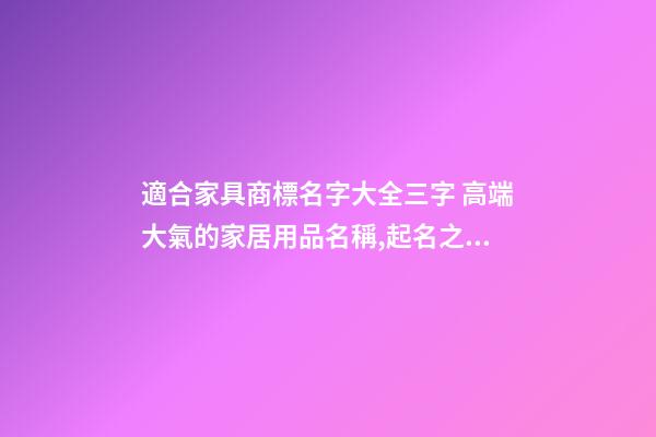 適合家具商標名字大全三字 高端大氣的家居用品名稱,起名之家-第1張-商標起名-玄機派